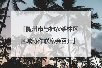 随州市与神农架林区区域协作联席会召开