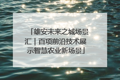 雄安未来之城场景汇｜百项前沿技术展示智慧农业新场景