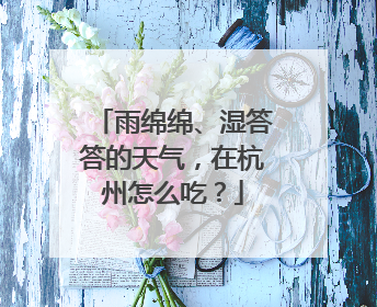 雨绵绵、湿答答的天气，在杭州怎么吃？