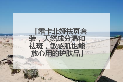 露卡菲娅祛斑套装，天然成分温和祛斑，敏感肌也能放心用的护肤品