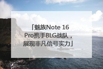 魅族Note 16 Pro携手BLG战队，展现非凡信号实力