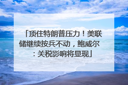 顶住特朗普压力！美联储继续按兵不动，鲍威尔：关税影响将显现