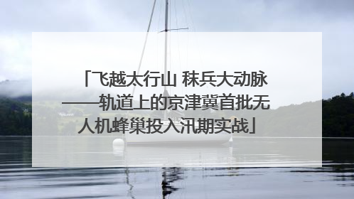 飞越太行山 秣兵大动脉——轨道上的京津冀首批无人机蜂巢投入汛期实战