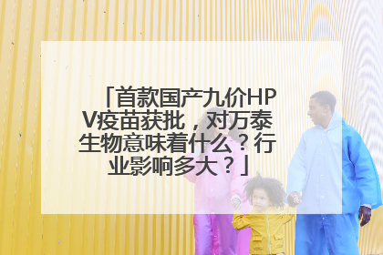 首款国产九价HPV疫苗获批，对万泰生物意味着什么？行业影响多大？