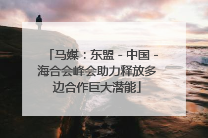 马媒：东盟－中国－海合会峰会助力释放多边合作巨大潜能