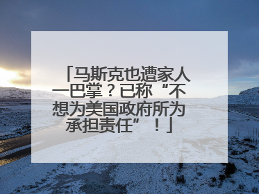 马斯克也遭家人一巴掌？已称“不想为美国政府所为承担责任”！