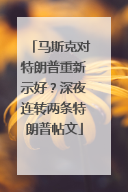 马斯克对特朗普重新示好？深夜连转两条特朗普帖文