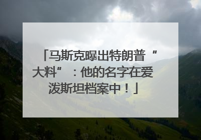 马斯克曝出特朗普“大料”：他的名字在爱泼斯坦档案中！
