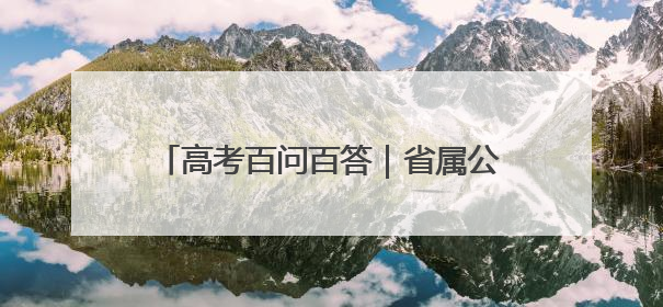 高考百问百答｜省属公费生有哪几种类型？