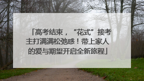 高考结束，“花式”接考主打满满松弛感！带上家人的爱与期望开启全新旅程
