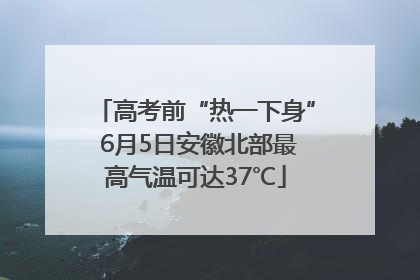 高考前“热一下身” 6月5日安徽北部最高气温可达37℃