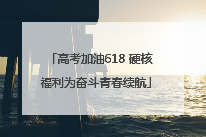 高考加油618 硬核福利为奋斗青春续航