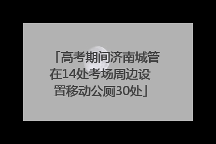 高考期间济南城管在14处考场周边设置移动公厕30处