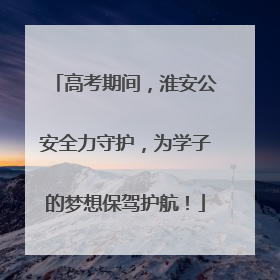 高考期间，淮安公安全力守护，为学子的梦想保驾护航！