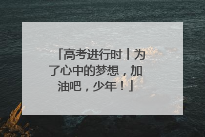 高考进行时︱为了心中的梦想，加油吧，少年！