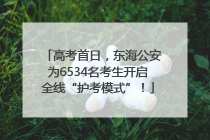 高考首日，东海公安为6534名考生开启全线“护考模式”！