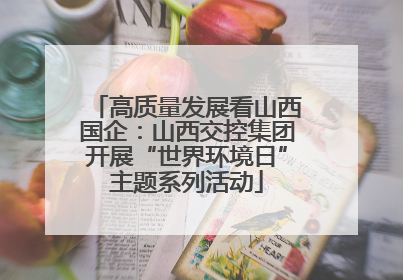 高质量发展看山西国企：山西交控集团开展“世界环境日”主题系列活动