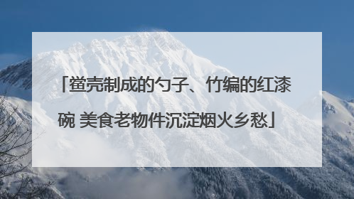 鲎壳制成的勺子、竹编的红漆碗 美食老物件沉淀烟火乡愁