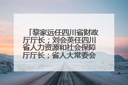 黎家远任四川省财政厅厅长；刘会英任四川省人力资源和社会保障厅厅长；省人大常委会任免一批干部