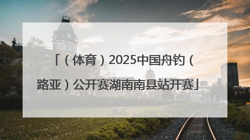 （体育）2025中国舟钓（路亚）公开赛湖南南县站开赛