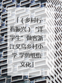 （乡村行·看振兴）“洋学生”做客浙江义乌乡村小学 学剪纸悟文化