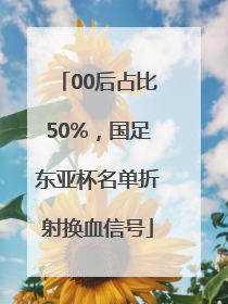 00后占比50%，国足东亚杯名单折射换血信号