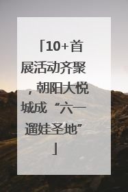 10+首展活动齐聚，朝阳大悦城成“六一遛娃圣地”