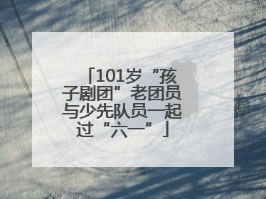 101岁“孩子剧团”老团员与少先队员一起过“六一”