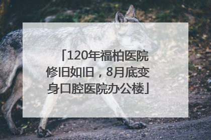 120年福柏医院修旧如旧，8月底变身口腔医院办公楼