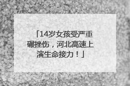14岁女孩受严重碾挫伤，河北高速上演生命接力！