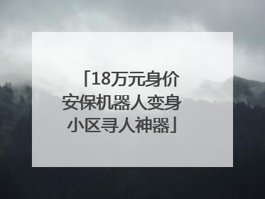 18万元身价安保机器人变身小区寻人神器