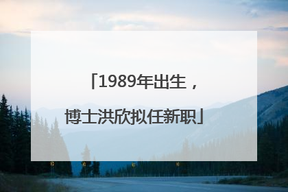 1989年出生，博士洪欣拟任新职