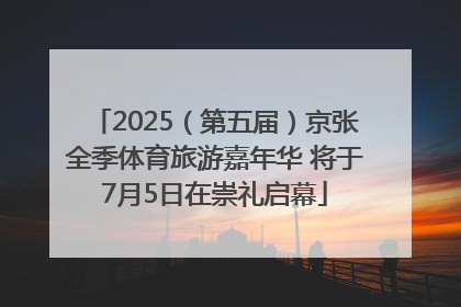 2025（第五届）京张全季体育旅游嘉年华 将于7月5日在崇礼启幕