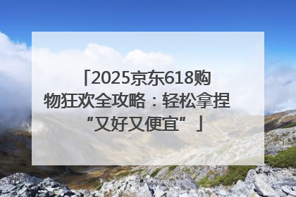 2025京东618购物狂欢全攻略：轻松拿捏 “又好又便宜”