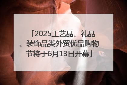 2025工艺品、礼品、装饰品类外贸优品购物节将于6月13日开幕