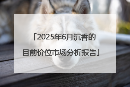 2025年6月沉香的目前价位市场分析报告