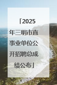 2025年三明市直事业单位公开招聘总成绩公布
