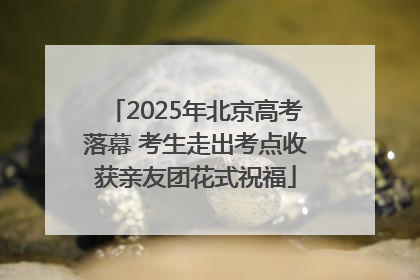 2025年北京高考落幕 考生走出考点收获亲友团花式祝福