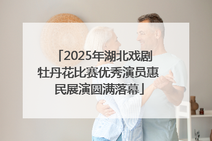 2025年湖北戏剧牡丹花比赛优秀演员惠民展演圆满落幕