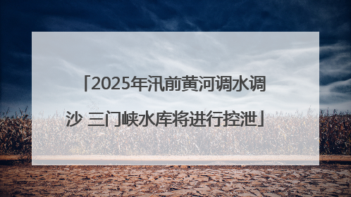 2025年汛前黄河调水调沙 三门峡水库将进行控泄