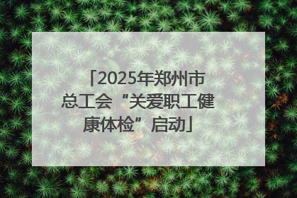 2025年郑州市总工会“关爱职工健康体检”启动