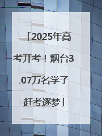 2025年高考开考！烟台3.07万名学子赶考逐梦