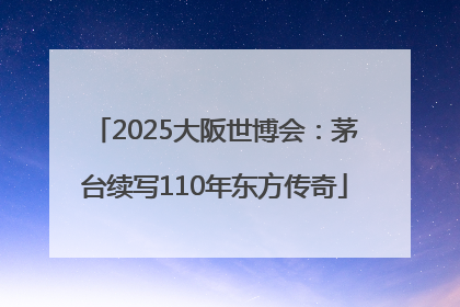 2025大阪世博会：茅台续写110年东方传奇
