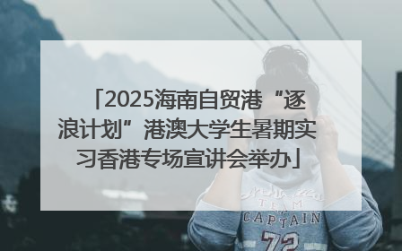 2025海南自贸港“逐浪计划”港澳大学生暑期实习香港专场宣讲会举办