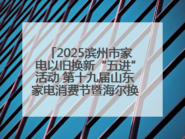 2025滨州市家电以旧换新“五进”活动 第十九届山东家电消费节暨海尔换新万里 行山东站全面启动