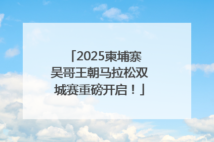 2025柬埔寨吴哥王朝马拉松双城赛重磅开启！