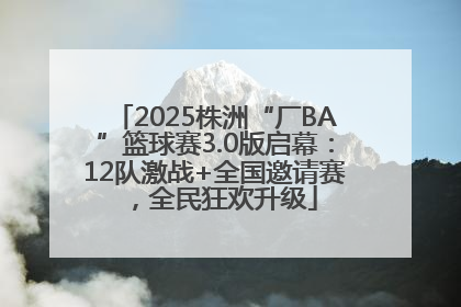 2025株洲“厂BA”篮球赛3.0版启幕：12队激战+全国邀请赛，全民狂欢升级