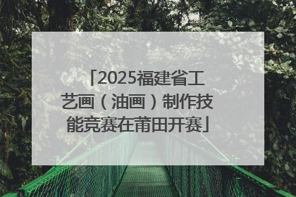 2025福建省工艺画（油画）制作技能竞赛在莆田开赛
