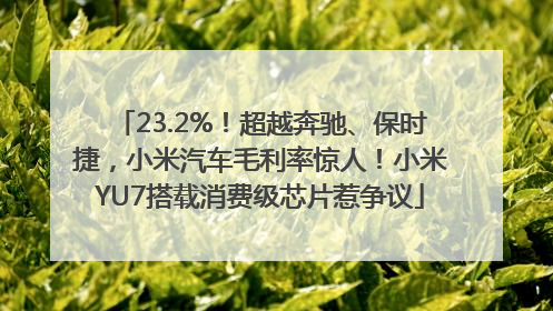 23.2%！超越奔驰、保时捷，小米汽车毛利率惊人！小米YU7搭载消费级芯片惹争议