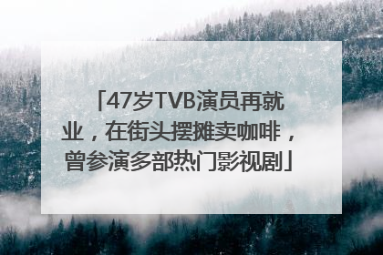 47岁TVB演员再就业，在街头摆摊卖咖啡，曾参演多部热门影视剧
